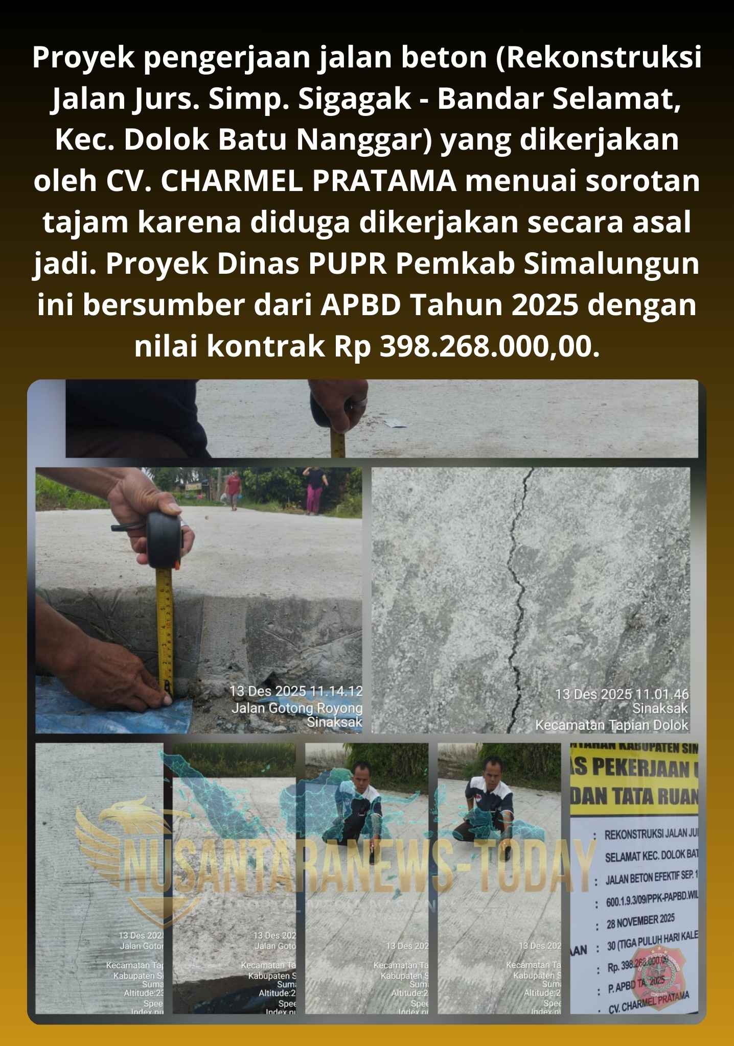 tgbnnnnnnnnn Proyek pengerjaan jalan beton (Rekonstruksi Jalan Jurs. Simp. Sigagak - Bandar Selamat, Kec. Dolok Batu Nanggar) yang dikerjakan oleh CV. CHARMEL PRATAMA menuai sorotan tajam karena diduga dikerjakan secara asal jadi. Proyek Dinas PUPR Pemkab Simalungun ini bersumber dari APBD Tahun 2025 dengan nilai kontrak Rp 398.268.000,00.